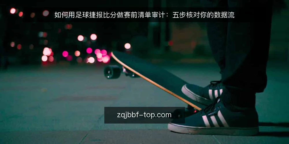 如何用足球捷报比分做赛前清单审计：五步核对你的数据流 — 为什么现在需要审计你的比分数据流 配图