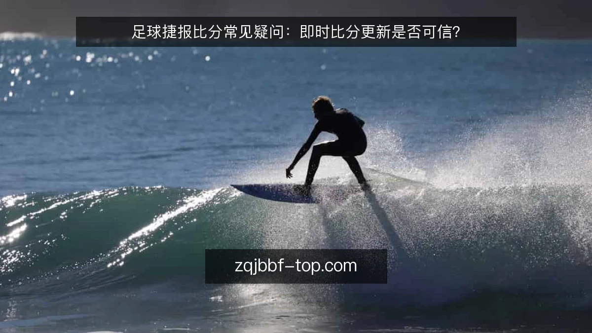 足球捷报比分常见疑问:即时比分更新是否可信?