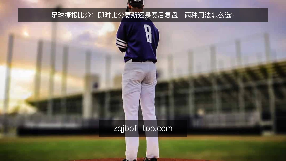 足球捷报比分:即时比分更新还是赛后复盘,两种用法怎么选?